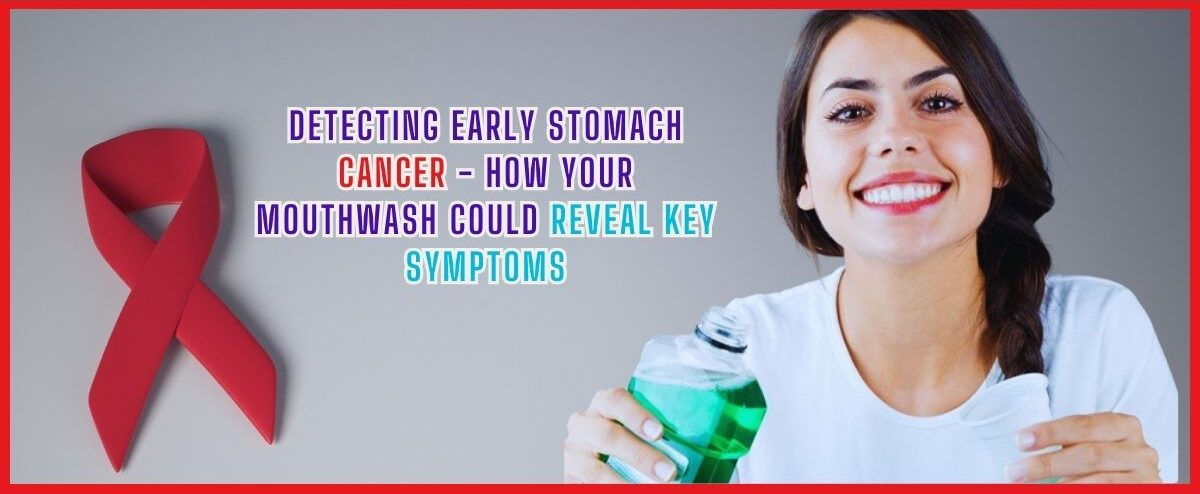 Detecting Early Stomach Cancer How Your Mouthwash Could Reveal Key Symptoms